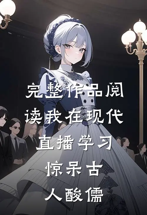完整作品阅读我在现代直播学习，惊呆古人酸儒