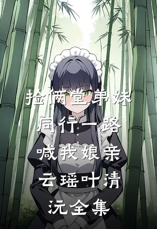捡俩堂弟妹，同行一路喊我娘亲云瑶叶清沅全集