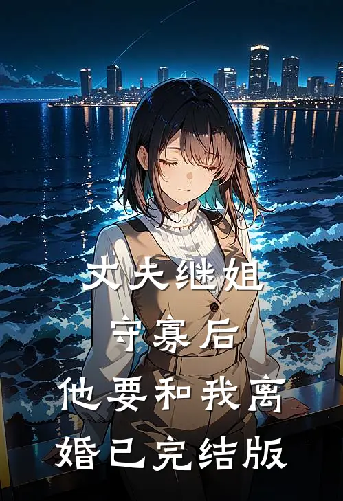 丈夫继姐守寡后，他要和我离婚已完结版