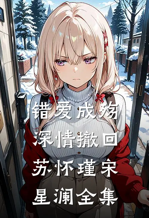 错爱成殇，深情撤回苏怀瑾宋星澜 全集