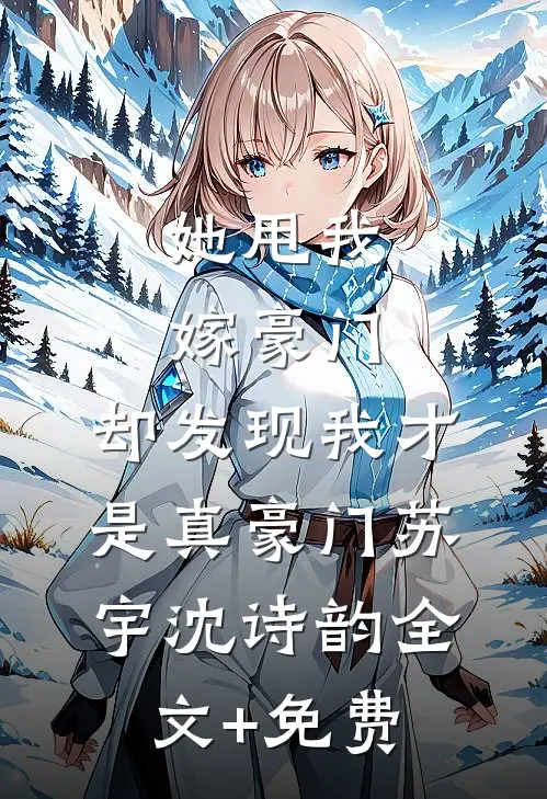 她甩我嫁豪门，却发现我才是真豪门苏宇沈诗韵全文+免费
