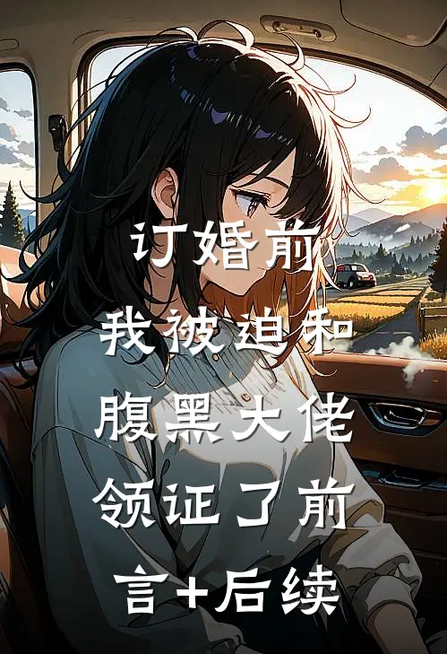 订婚前，我被迫和腹黑大佬领证了前言+后续