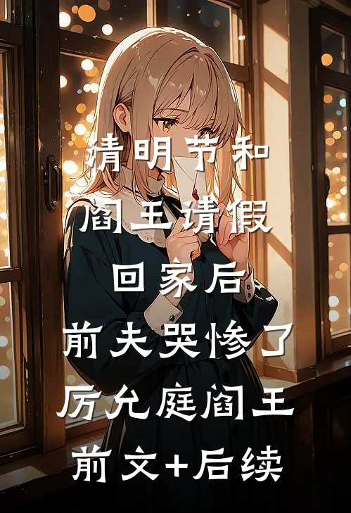 清明节和阎王请假回家后，前夫哭惨了厉允庭阎王前文+后续