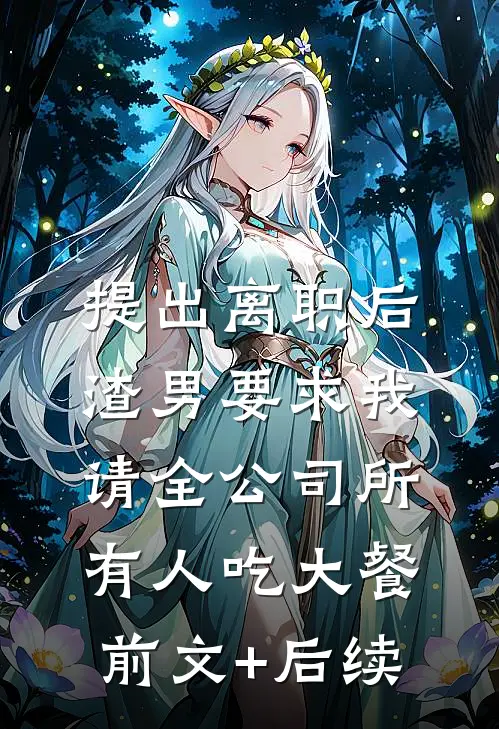 提出离职后，渣男要求我请全公司所有人吃大餐前文+后续
