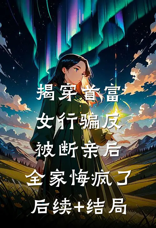 揭穿首富女行骗反被断亲后，全家悔疯了后续+结局