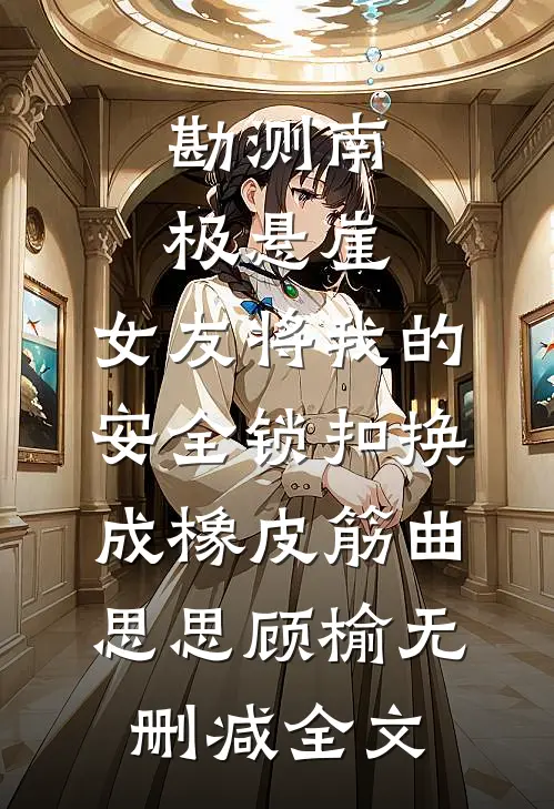 勘测南极悬崖，女友将我的安全锁扣换成橡皮筋曲思思顾榆无删减全文