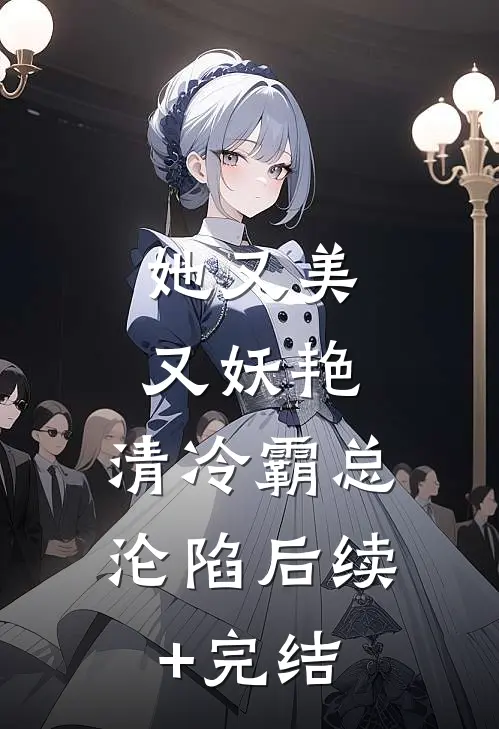 她又美又妖艳，清冷霸总沦陷后续+完结