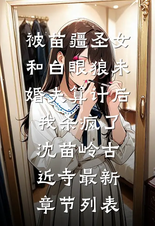 被苗疆圣女和白眼狼未婚夫算计后我杀疯了沈苗岭古近寺最新章节列表