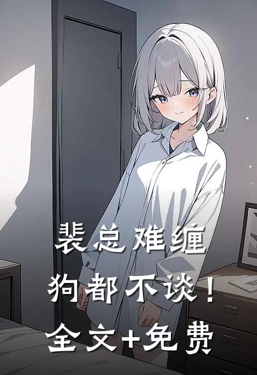 裴总难缠，狗都不谈！全文+免费