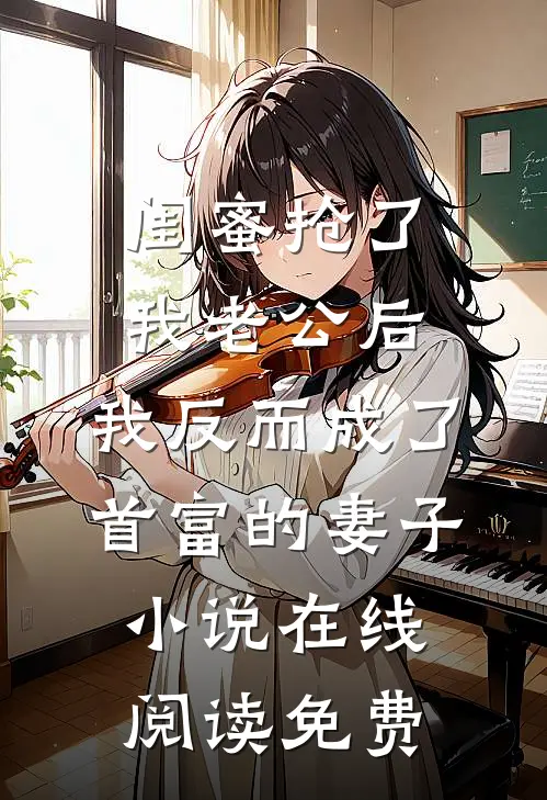 闺蜜抢了我老公后，我反而成了首富的妻子小说在线阅读免费
