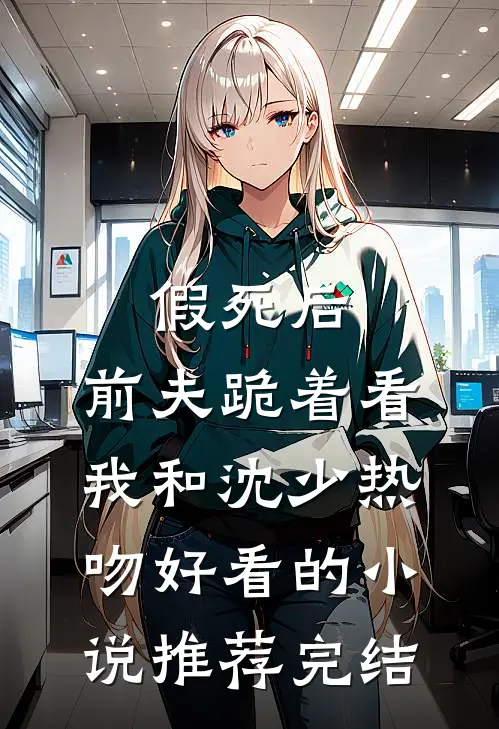 假死后，前夫跪着看我和沈少热吻好看的小说推荐完结