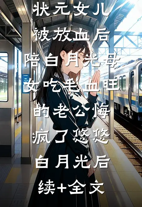 状元女儿被放血后，陪白月光母女吃毛血旺的老公悔疯了悠悠白月光后续+全文