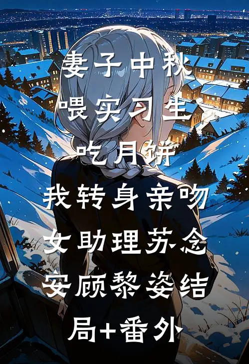 妻子中秋喂实习生吃月饼，我转身亲吻女助理苏念安顾黎姿结局+番外
