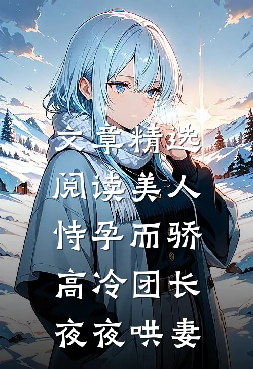 文章精选阅读美人恃孕而骄，高冷团长夜夜哄妻