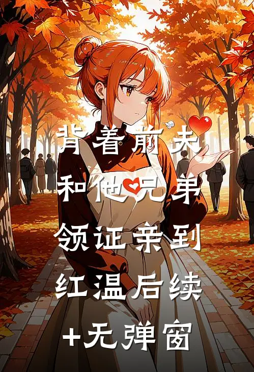 背着前夫，和他兄弟领证亲到红温后续+无弹窗