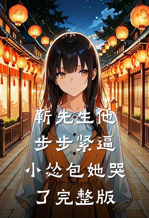 靳先生他步步紧逼，小怂包她哭了完整版