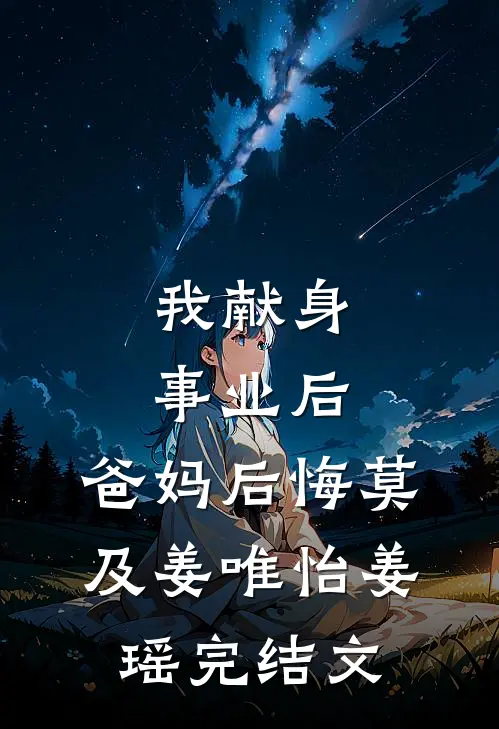 我献身事业后，爸妈后悔莫及姜唯怡姜瑶完结文