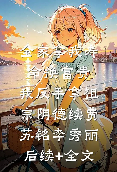 全家拿我寿命换富贵，我反手拿祖宗阴德续费苏铭李秀丽后续+全文