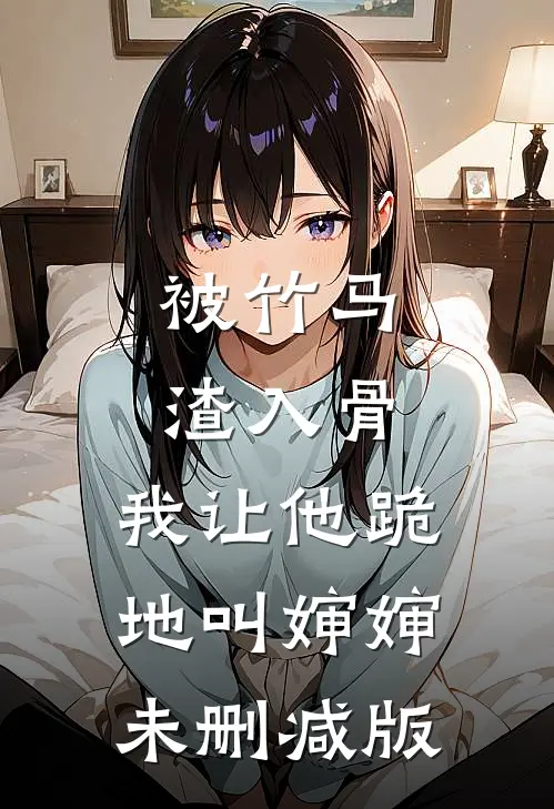被竹马渣入骨，我让他跪地叫婶婶未删减版