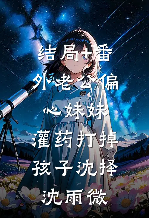 结局+番外老公偏心妹妹，灌药打掉孩子沈择沈雨微