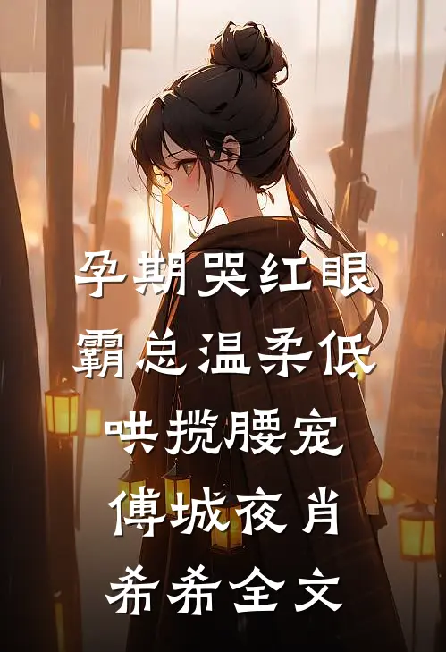 孕期哭红眼，霸总温柔低哄揽腰宠傅城夜肖希希全文