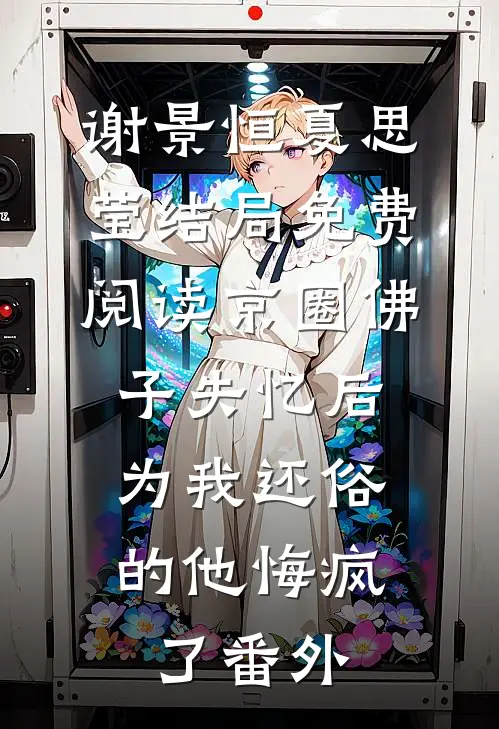 谢景恒夏思莹结局免费阅读京圈佛子失忆后，为我还俗的他悔疯了番外