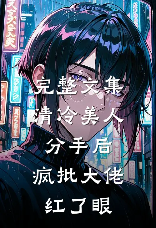完整文集清冷美人分手后，疯批大佬红了眼
