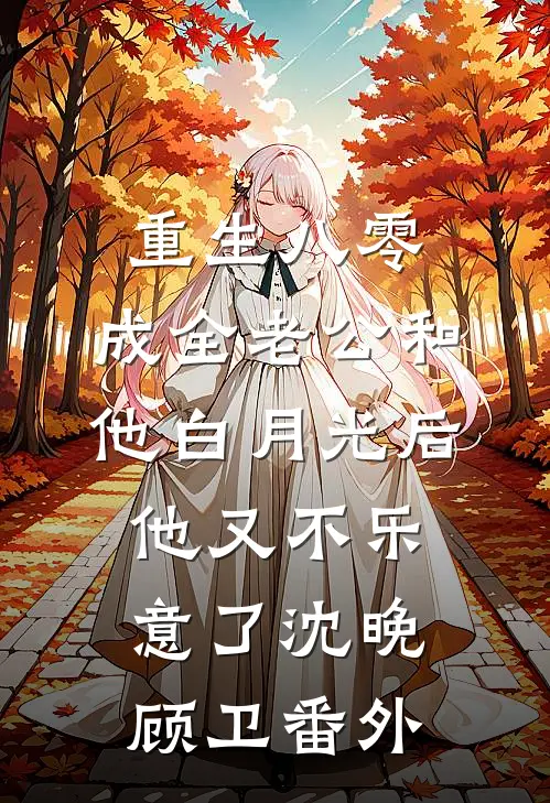 重生八零，成全老公和他白月光后他又不乐意了沈晚顾卫番外