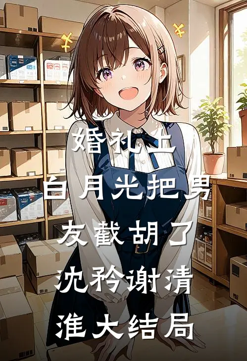 婚礼上，白月光把男友截胡了沈矜谢清淮大结局