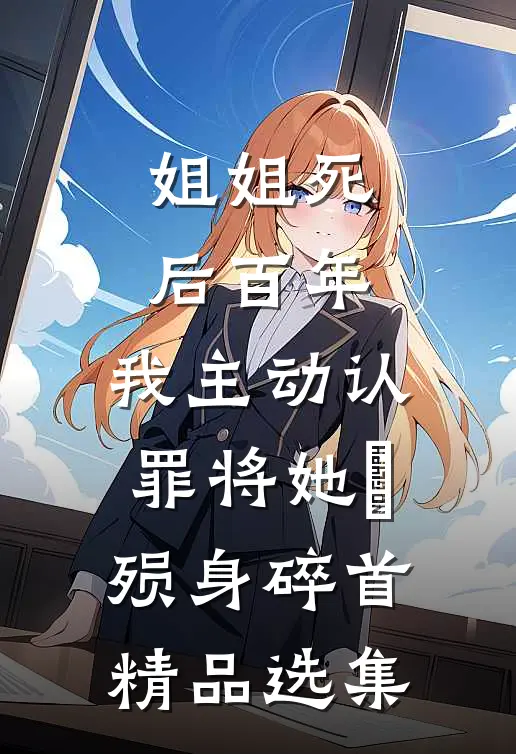 姐姐死后百年，我主动认罪将她‌殒身碎首精品选集
