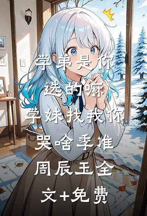 学弟是你选的嘛，学妹找我你哭啥季准周辰玉全文+免费
