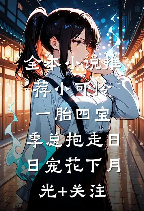 全本小说推荐小可怜一胎四宝,季总抱走日日宠花下月光+关注