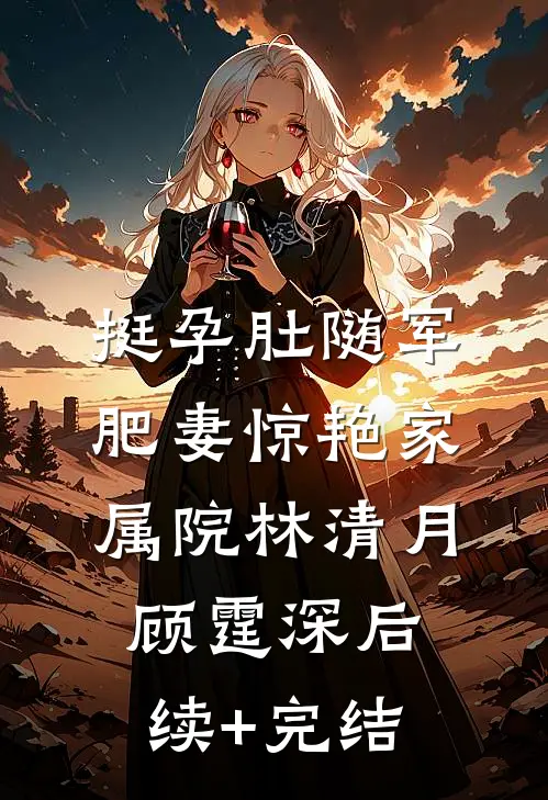 挺孕肚随军，肥妻惊艳家属院林清月顾霆深后续+完结