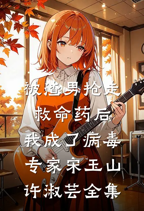 被渣男抢走救命药后，我成了病毒专家宋玉山许淑芸 全集