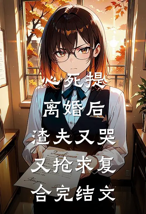 心死提离婚后，渣夫又哭又抢求复合完结文