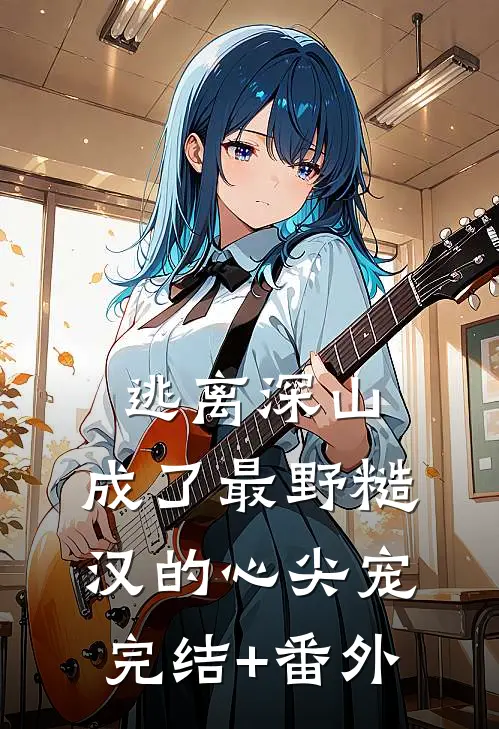 逃离深山，成了最野糙汉的心尖宠完结+番外
