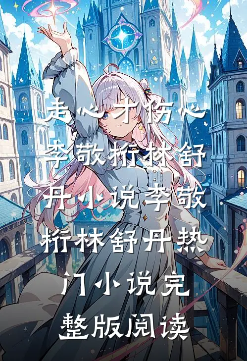走心才伤心李敬桁林舒丹小说李敬桁林舒丹热门小说完整版阅读