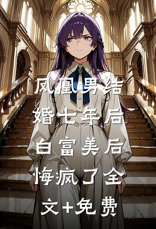 凤凰男结婚七年后，白富美后悔疯了全文+免费
