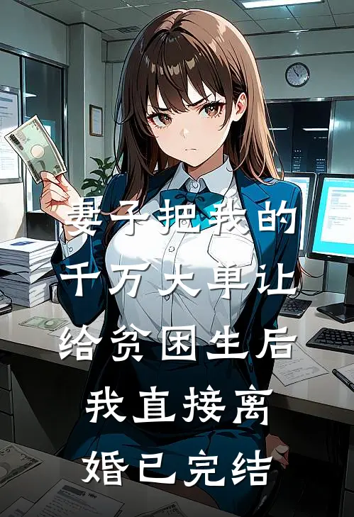 妻子把我的千万大单让给贫困生后，我直接离婚已完结