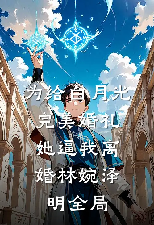为给白月光完美婚礼，她逼我离婚林婉泽明全局