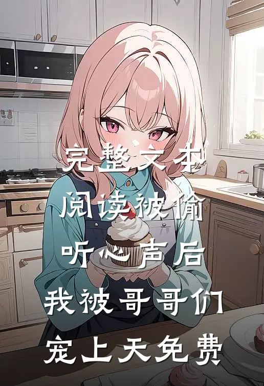 完整文本阅读被偷听心声后,我被哥哥们宠上天免费