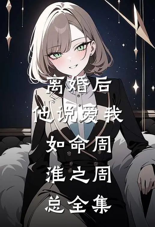 离婚后，他说爱我如命周淮之周总 全集
