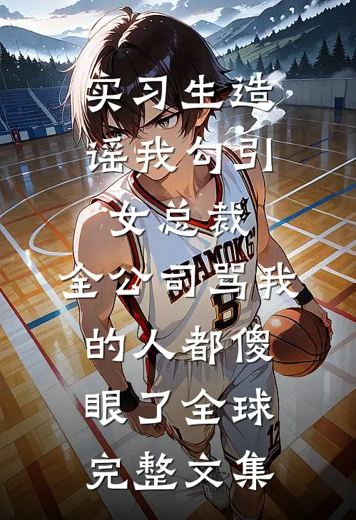 实习生造谣我勾引女总裁，全公司骂我的人都傻眼了全球完整文集