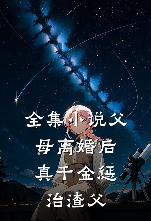 全集小说父母离婚后，真千金惩治渣父