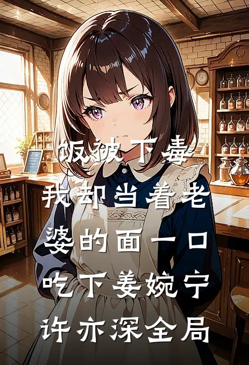 饭被下毒，我却当着老婆的面一口吃下姜婉宁许亦深全局