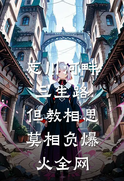 忘川河畔三生路，但教相思莫相负爆火全网