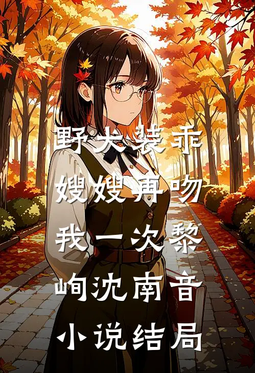 野犬装乖，嫂嫂再吻我一次黎峋沈南音小说结局