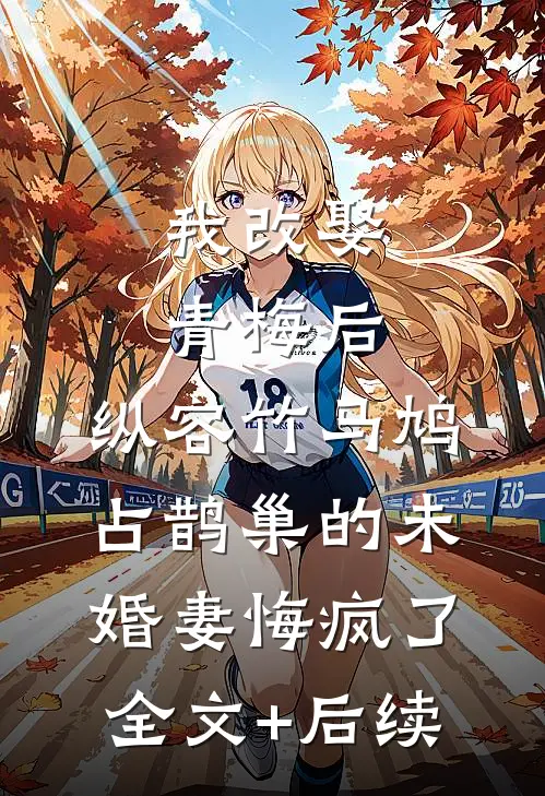 我改娶青梅后，纵容竹马鸠占鹊巢的未婚妻悔疯了全文+后续