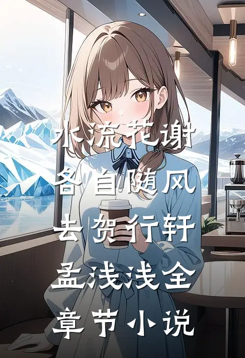 水流花谢，各自随风去贺行轩孟浅浅全章节小说