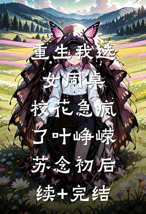 重生我选女同桌，校花急疯了叶峥嵘苏念初后续+完结